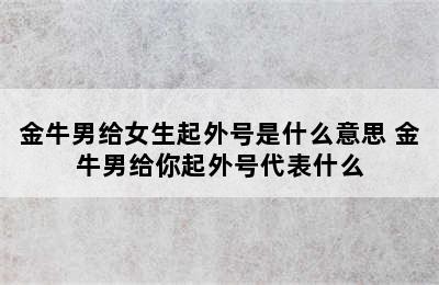 金牛男给女生起外号是什么意思 金牛男给你起外号代表什么